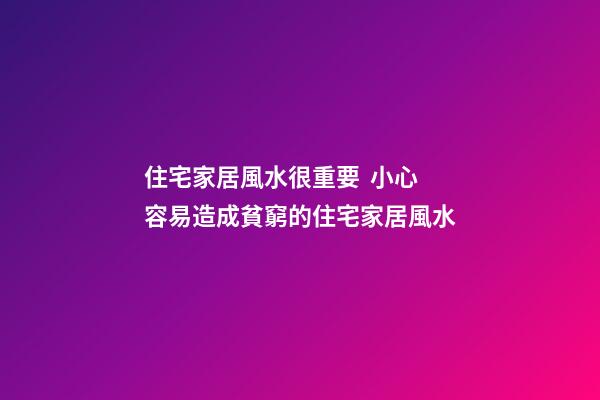 住宅家居風水很重要  小心容易造成貧窮的住宅家居風水